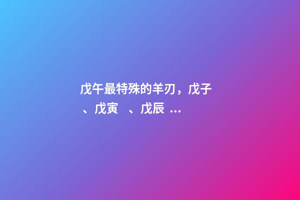 戊午最特殊的羊刃，戊子、戊寅、戊辰、戊午、戊申、戊戌(戊日柱人生判斷)